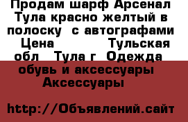 Продам шарф Арсенал Тула(красно-желтый в полоску) с автографами › Цена ­ 1 990 - Тульская обл., Тула г. Одежда, обувь и аксессуары » Аксессуары   